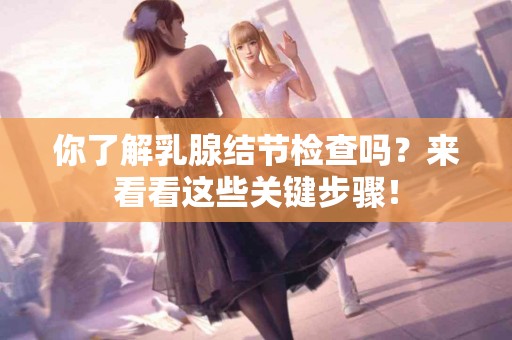 你了解乳腺结节检查吗？来看看这些关键步骤！