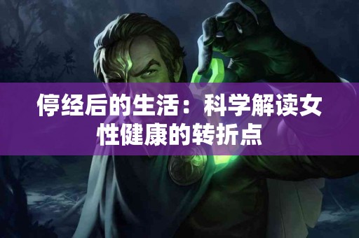 停经后的生活：科学解读女性健康的转折点