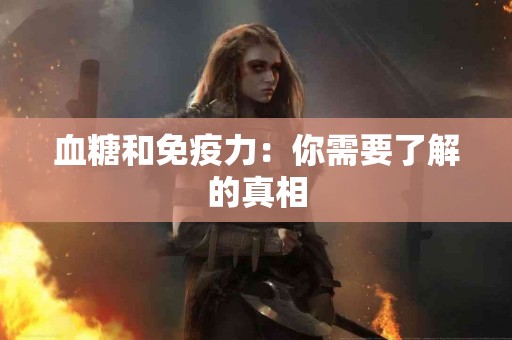 血糖和免疫力：你需要了解的真相