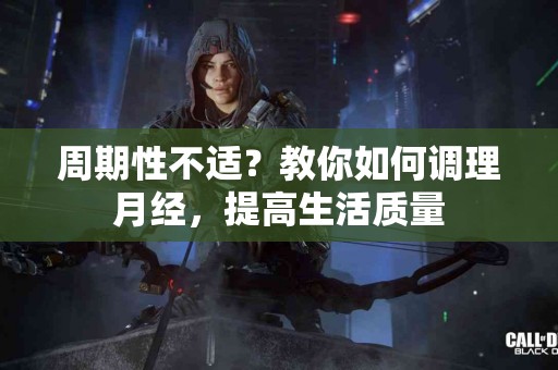 周期性不适？教你如何调理月经，提高生活质量