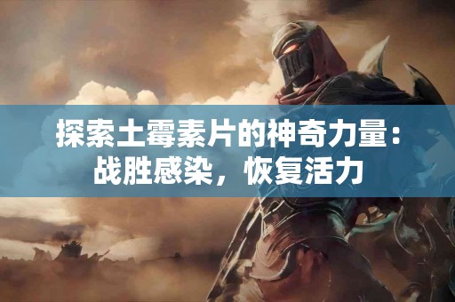 探索土霉素片的神奇力量：战胜感染，恢复活力