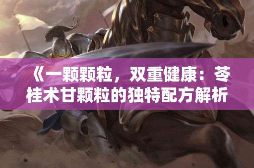 《一颗颗粒，双重健康：苓桂术甘颗粒的独特配方解析》