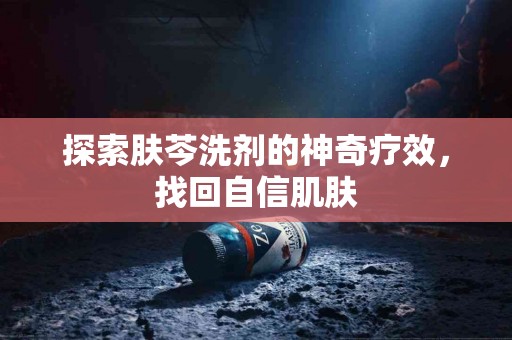 探索肤芩洗剂的神奇疗效，找回自信肌肤
