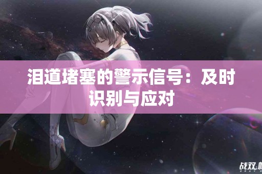 泪道堵塞的警示信号：及时识别与应对