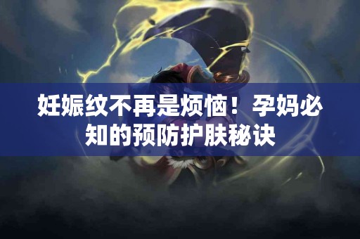 妊娠纹不再是烦恼！孕妈必知的预防护肤秘诀