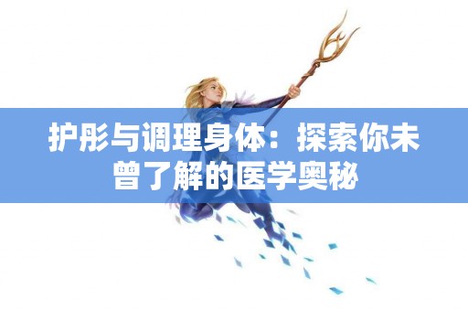 护彤与调理身体：探索你未曾了解的医学奥秘