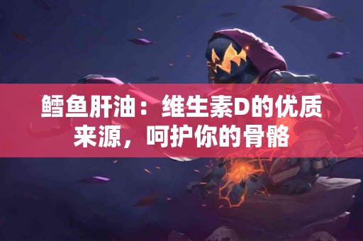 鳕鱼肝油：维生素D的优质来源，呵护你的骨骼