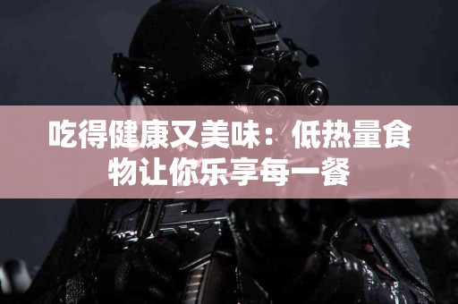 吃得健康又美味：低热量食物让你乐享每一餐