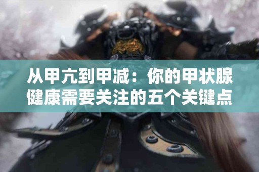 从甲亢到甲减：你的甲状腺健康需要关注的五个关键点