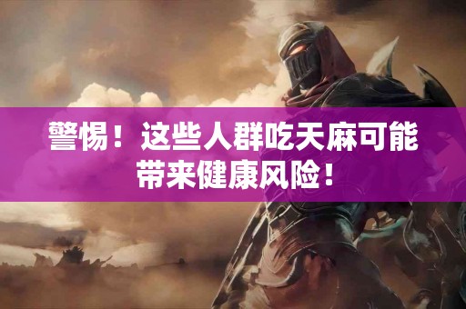 警惕！这些人群吃天麻可能带来健康风险！