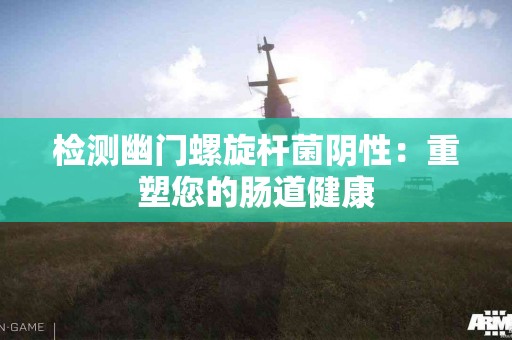 检测幽门螺旋杆菌阴性：重塑您的肠道健康