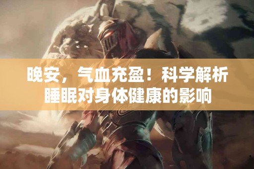 晚安，气血充盈！科学解析睡眠对身体健康的影响