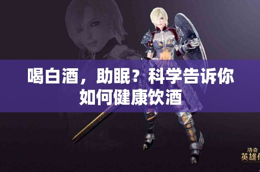 喝白酒，助眠？科学告诉你如何健康饮酒