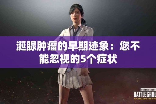 涎腺肿瘤的早期迹象：您不能忽视的5个症状