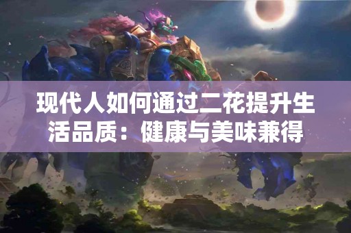 现代人如何通过二花提升生活品质：健康与美味兼得