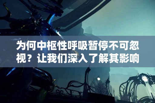 为何中枢性呼吸暂停不可忽视？让我们深入了解其影响