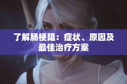 了解肠梗阻：症状、原因及最佳治疗方案