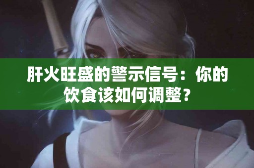 肝火旺盛的警示信号：你的饮食该如何调整？