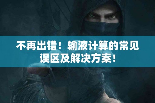 不再出错！输液计算的常见误区及解决方案！