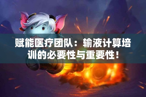 赋能医疗团队：输液计算培训的必要性与重要性！