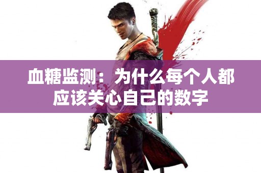 血糖监测：为什么每个人都应该关心自己的数字