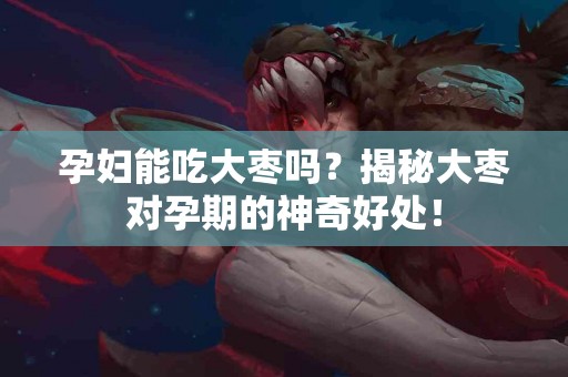 孕妇能吃大枣吗？揭秘大枣对孕期的神奇好处！