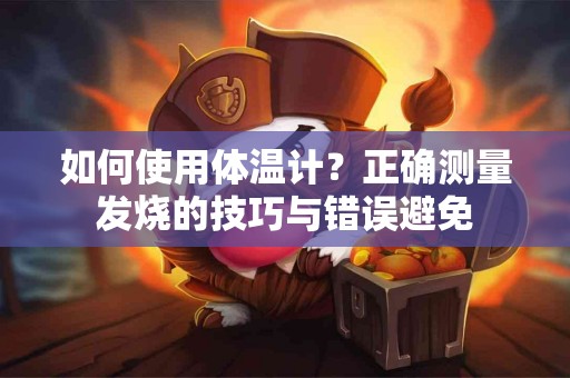 如何使用体温计？正确测量发烧的技巧与错误避免