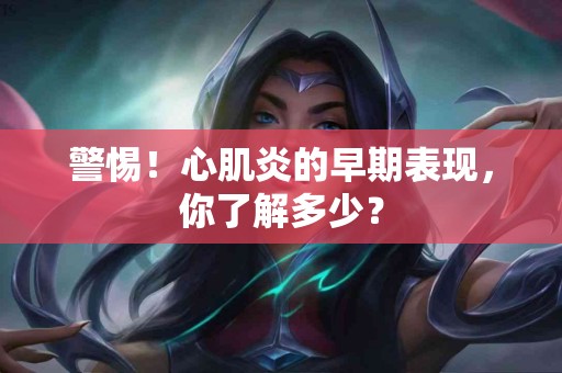 警惕！心肌炎的早期表现，你了解多少？