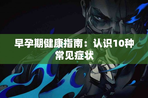 早孕期健康指南：认识10种常见症状