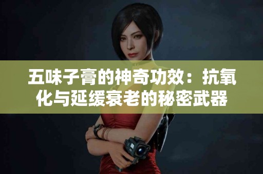 五味子膏的神奇功效：抗氧化与延缓衰老的秘密武器