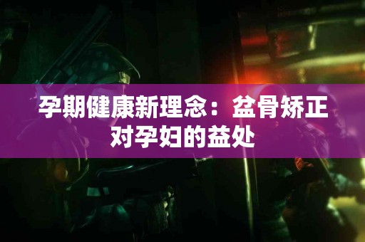 孕期健康新理念：盆骨矫正对孕妇的益处