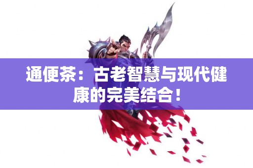 通便茶：古老智慧与现代健康的完美结合！