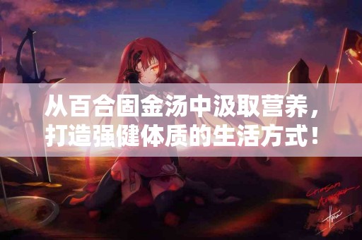 从百合固金汤中汲取营养，打造强健体质的生活方式！