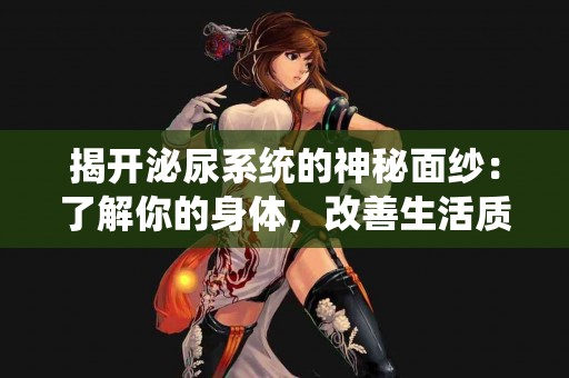 揭开泌尿系统的神秘面纱：了解你的身体，改善生活质量
