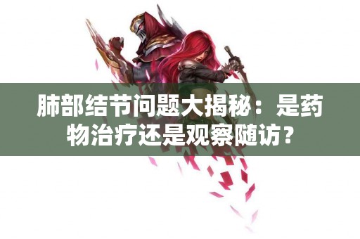 肺部结节问题大揭秘：是药物治疗还是观察随访？