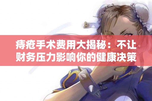 痔疮手术费用大揭秘：不让财务压力影响你的健康决策