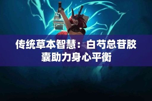 传统草本智慧：白芍总苷胶囊助力身心平衡