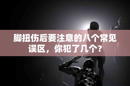 脚扭伤后要注意的八个常见误区，你犯了几个？