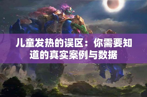 儿童发热的误区：你需要知道的真实案例与数据