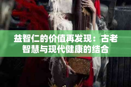 益智仁的价值再发现：古老智慧与现代健康的结合