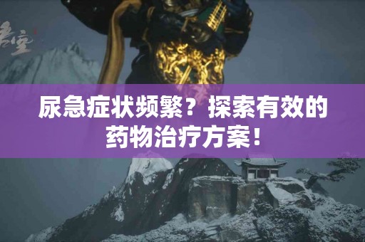 尿急症状频繁？探索有效的药物治疗方案！