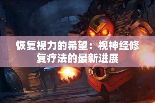 恢复视力的希望：视神经修复疗法的最新进展