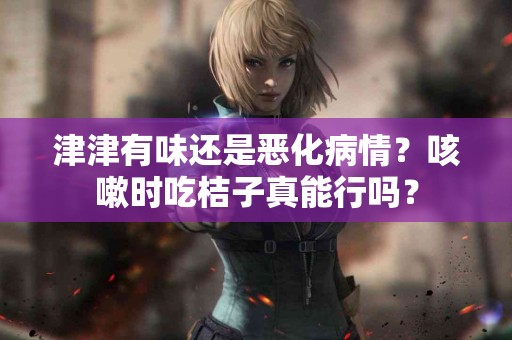 津津有味还是恶化病情？咳嗽时吃桔子真能行吗？