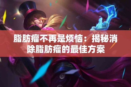 脂肪瘤不再是烦恼：揭秘消除脂肪瘤的最佳方案