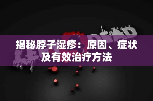 揭秘脖子湿疹：原因、症状及有效治疗方法