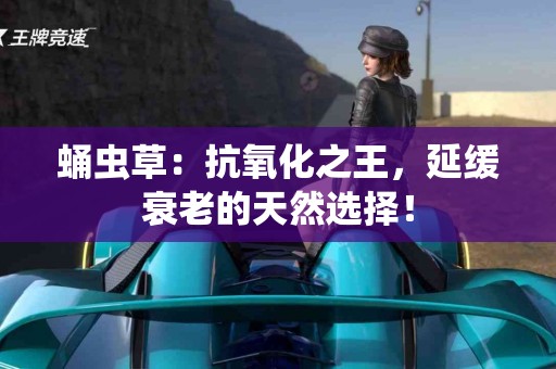 蛹虫草：抗氧化之王，延缓衰老的天然选择！