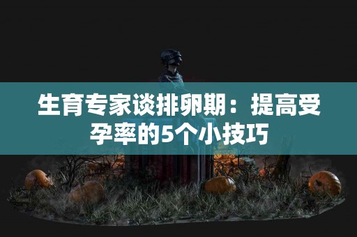 生育专家谈排卵期：提高受孕率的5个小技巧