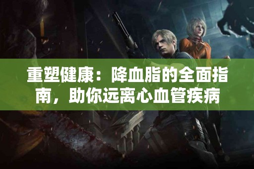 重塑健康：降血脂的全面指南，助你远离心血管疾病