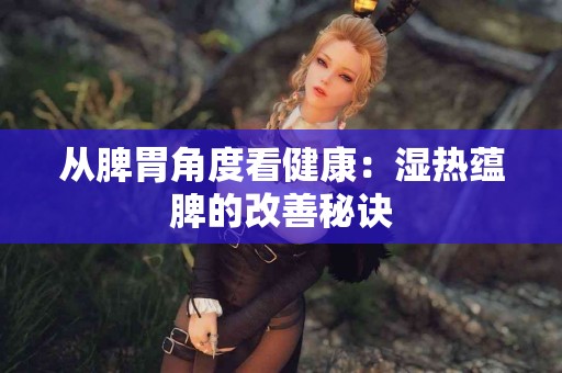 从脾胃角度看健康：湿热蕴脾的改善秘诀