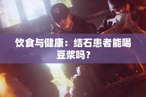 饮食与健康：结石患者能喝豆浆吗？